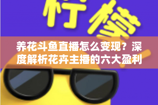 养花斗鱼直播怎么变现？深度解析花卉主播的六大盈利模式与实战运营指南