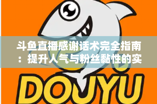 斗鱼直播感谢话术完全指南：提升人气与粉丝黏性的实用技巧大全
