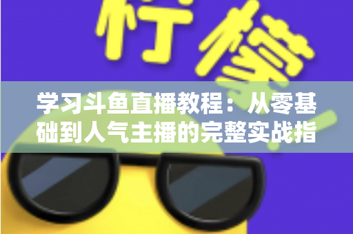 学习斗鱼直播教程：从零基础到人气主播的完整实战指南