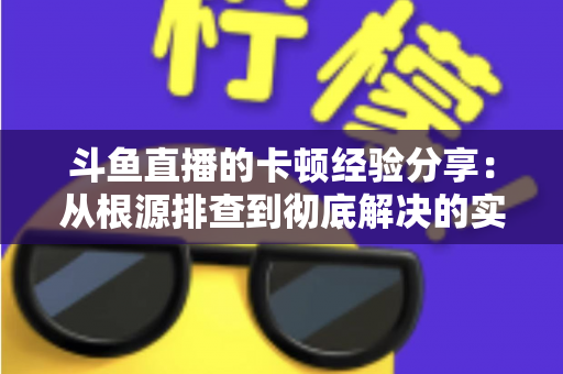 斗鱼直播的卡顿经验分享：从根源排查到彻底解决的实用指南