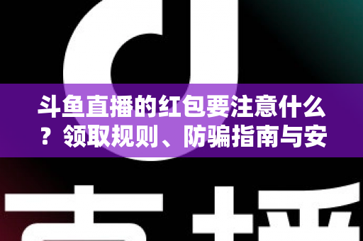 斗鱼直播的红包要注意什么?领取规则、防骗指南与安全须知全解析 斗鱼直播的红包要注意什么?领取规则、防骗指南与安全须知全解析