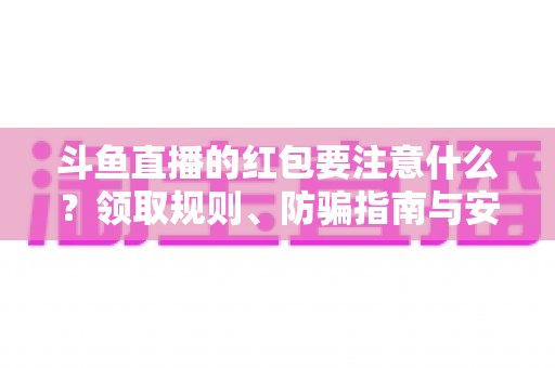 斗鱼直播的红包要注意什么？领取规则、防骗指南与安全须知全解析