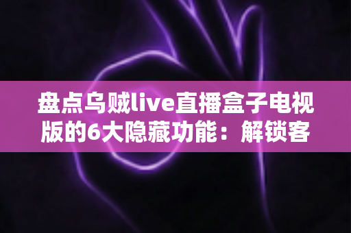 盘点乌贼live直播盒子电视版的6大隐藏功能:解锁客厅大屏的正确使用姿势 盘点乌贼live直播盒子电视版的6大隐藏功能:解锁客厅大屏的正确使用姿势