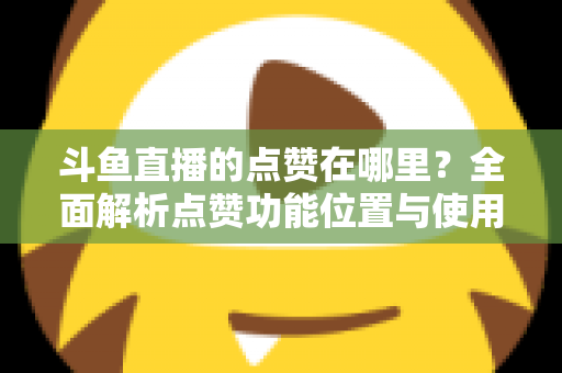 斗鱼直播的点赞在哪里？全面解析点赞功能位置与使用方法详解