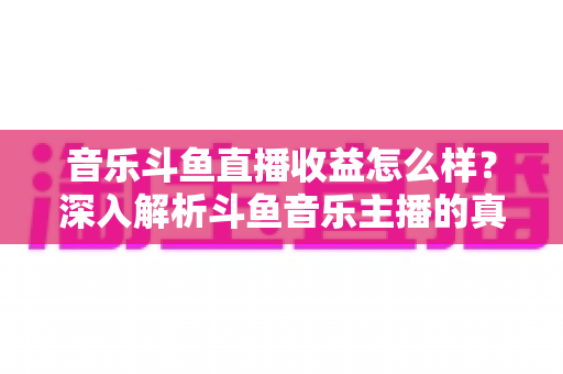 音乐斗鱼直播收益怎么样?深入解析斗鱼音乐主播的真实收入水平与变现路径 音乐斗鱼直播收益怎么样?深入解析斗鱼音乐主播的真实收入水平与变现路径