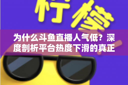 为什么斗鱼直播人气低？深度剖析平台热度下滑的真正原因与行业变局
