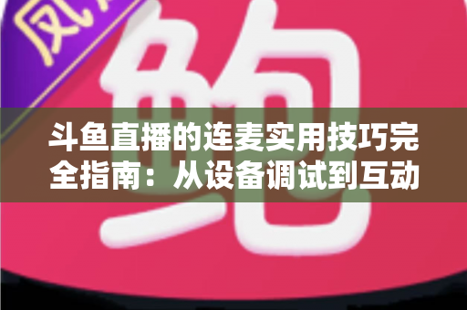 斗鱼直播的连麦实用技巧完全指南:从设备调试到互动话术,让直播间人气与收益双提升 斗鱼直播的连麦实用技巧完全指南:从设备调试到互动话术,让直播间人气与收益双提升