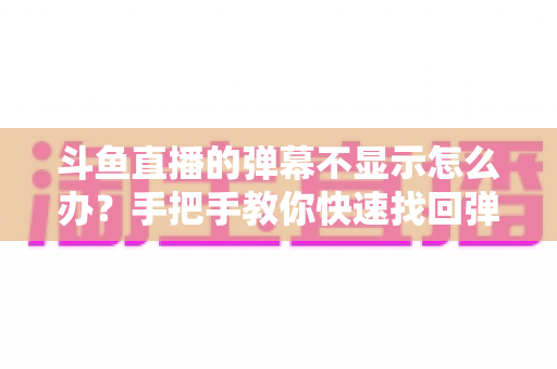 斗鱼直播的弹幕不显示怎么办？手把手教你快速找回弹幕互动的完整排查指南