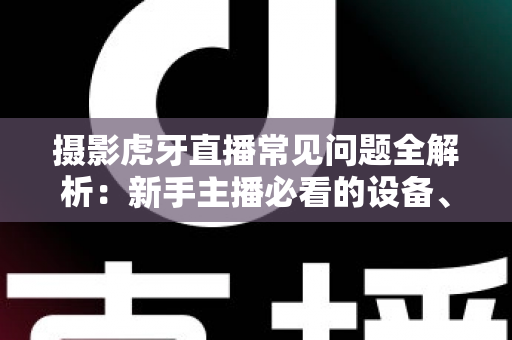 摄影虎牙直播常见问题全解析:新手主播必看的设备、布光与调参实用指南 摄影虎牙直播常见问题全解析:新手主播必看的设备、布光与调参实用指南