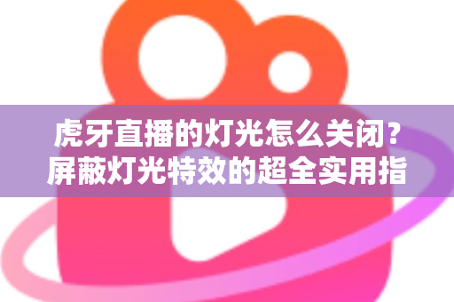 虎牙直播的灯光怎么关闭?屏蔽灯光特效的超全实用指南 虎牙直播的灯光怎么关闭?屏蔽灯光特效的超全实用指南