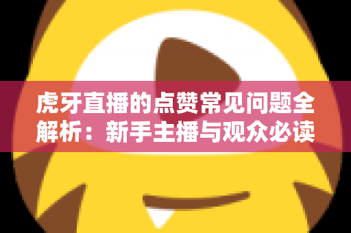 虎牙直播的点赞常见问题全解析：新手主播与观众必读的点赞功能使用指南