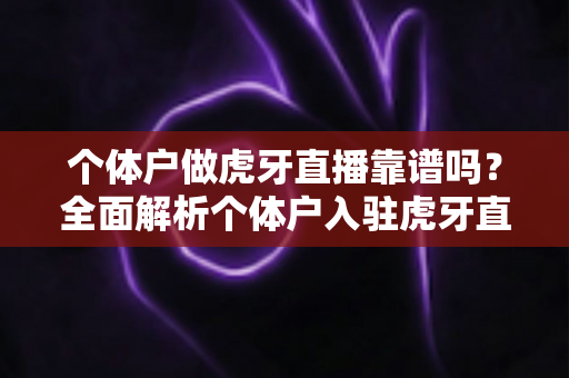 个体户做虎牙直播靠谱吗?全面解析个体户入驻虎牙直播的优势、风险与实操建议 个体户做虎牙直播靠谱吗?全面解析个体户入驻虎牙直播的优势、风险与实操建议