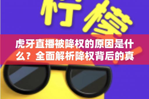 虎牙直播被降权的原因是什么?全面解析降权背后的真相与应对策略 虎牙直播被降权的原因是什么?全面解析降权背后的真相与应对策略