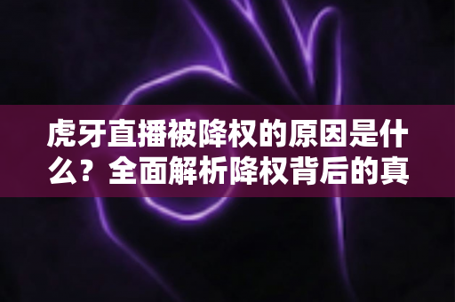 虎牙直播被降权的原因是什么？全面解析降权背后的真相与应对策略