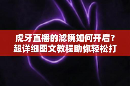 虎牙直播的滤镜如何开启?超详细图文教程助你轻松打造高颜值直播画面 虎牙直播的滤镜如何开启?超详细图文教程助你轻松打造高颜值直播画面