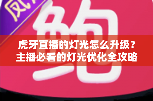 虎牙直播的灯光怎么升级？主播必看的灯光优化全攻略