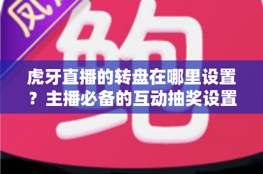 虎牙直播的转盘在哪里设置?主播必备的互动抽奖设置全流程指南 虎牙直播的转盘在哪里设置?主播必备的互动抽奖设置全流程指南