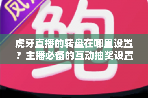 虎牙直播的转盘在哪里设置？主播必备的互动抽奖设置全流程指南