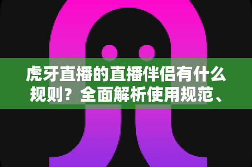 虎牙直播的直播伴侣有什么规则？全面解析使用规范、开播要求与违规红线