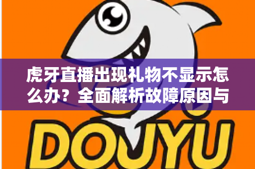 虎牙直播出现礼物不显示怎么办？全面解析故障原因与高效解决方法指南
