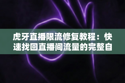 虎牙直播限流修复教程:快速找回直播间流量的完整自救指南 虎牙直播限流修复教程:快速找回直播间流量的完整自救指南