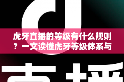 虎牙直播的等级有什么规则？一文读懂虎牙等级体系与快速升级全攻略
