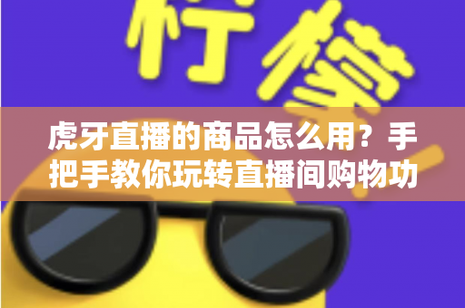 虎牙直播的商品怎么用？手把手教你玩转直播间购物功能的完整攻略