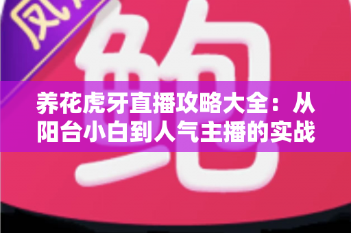 养花虎牙直播攻略大全:从阳台小白到人气主播的实战宝典 养花虎牙直播攻略大全:从阳台小白到人气主播的实战宝典