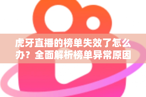 虎牙直播的榜单失效了怎么办？全面解析榜单异常原因与高效解决指南