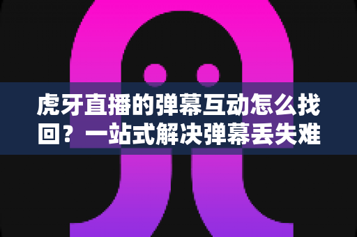 虎牙直播的弹幕互动怎么找回?一站式解决弹幕丢失难题的完整实操指南 虎牙直播的弹幕互动怎么找回?一站式解决弹幕丢失难题的完整实操指南