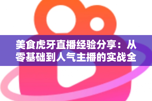 美食虎牙直播经验分享：从零基础到人气主播的实战全攻略