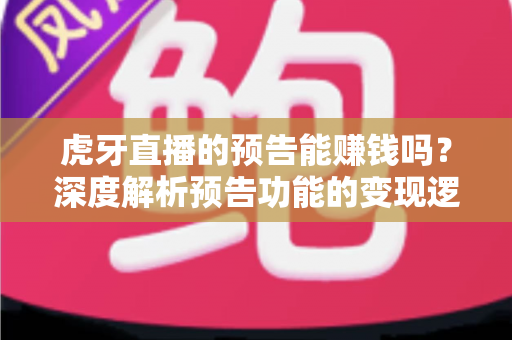 虎牙直播的预告能赚钱吗?深度解析预告功能的变现逻辑与实用运营技巧 虎牙直播的预告能赚钱吗?深度解析预告功能的变现逻辑与实用运营技巧