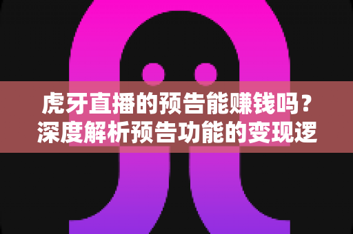 虎牙直播的预告能赚钱吗？深度解析预告功能的变现逻辑与实用运营技巧
