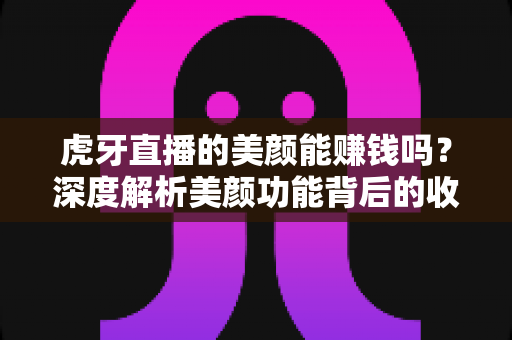虎牙直播的美颜能赚钱吗?深度解析美颜功能背后的收益真相 虎牙直播的美颜能赚钱吗?深度解析美颜功能背后的收益真相