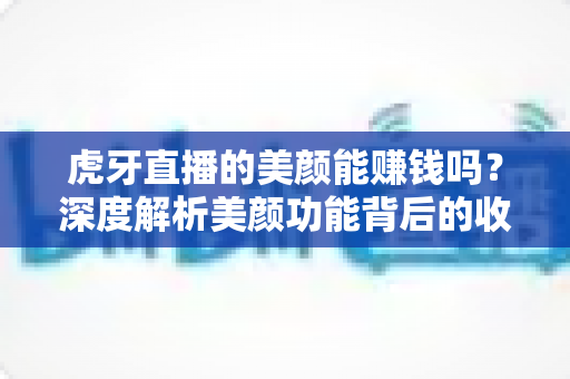 虎牙直播的美颜能赚钱吗？深度解析美颜功能背后的收益真相