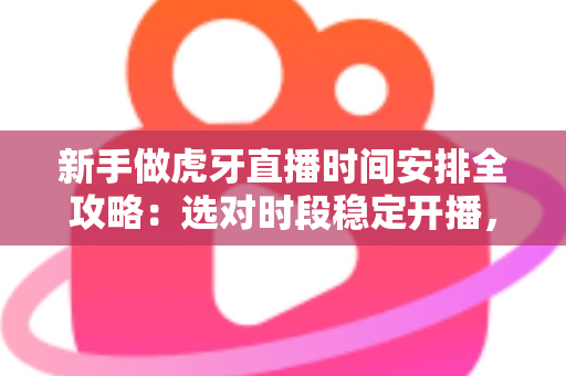新手做虎牙直播时间安排全攻略：选对时段稳定开播，快速积累人气与粉丝