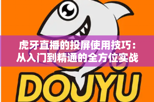 虎牙直播的投屏使用技巧：从入门到精通的全方位实战指南