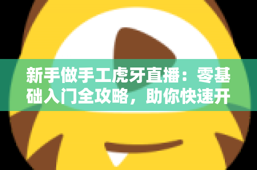 新手做手工虎牙直播：零基础入门全攻略，助你快速开启直播之旅