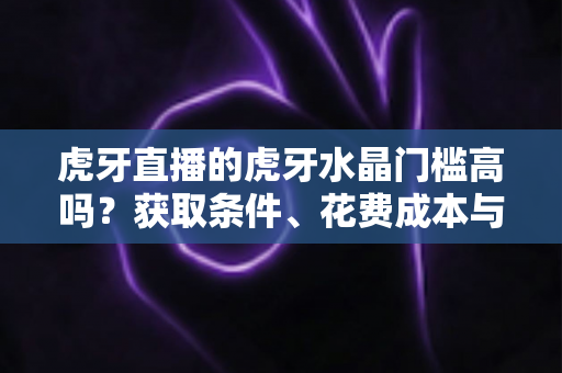 虎牙直播的虎牙水晶门槛高吗?获取条件、花费成本与实用攻略一网打尽 虎牙直播的虎牙水晶门槛高吗?获取条件、花费成本与实用攻略一网打尽