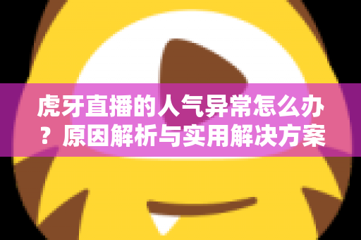 虎牙直播的人气异常怎么办？原因解析与实用解决方案全指南