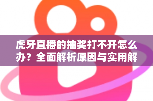 虎牙直播的抽奖打不开怎么办？全面解析原因与实用解决技巧，轻松参与活动赢好礼