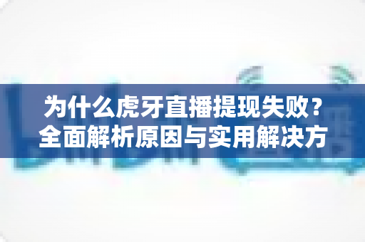 为什么虎牙直播提现失败？全面解析原因与实用解决方案指南