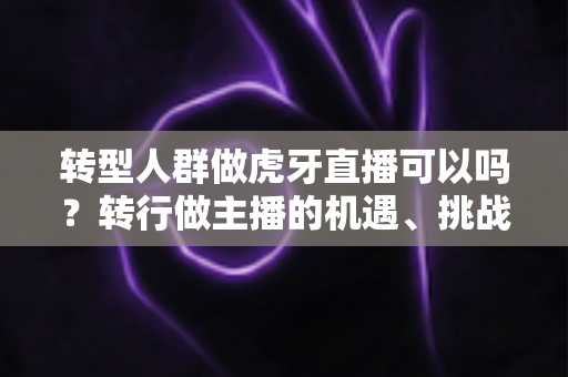转型人群做虎牙直播可以吗？转行做主播的机遇、挑战与实操指南