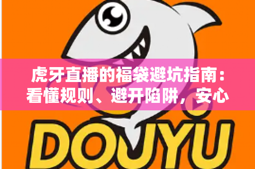虎牙直播的福袋避坑指南：看懂规则、避开陷阱，安心领取福利的完整攻略