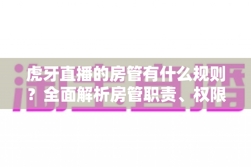 虎牙直播的房管有什么规则?全面解析房管职责、权限与行为规范指南 虎牙直播的房管有什么规则?全面解析房管职责、权限与行为规范指南