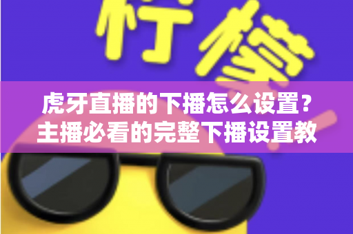 虎牙直播的下播怎么设置？主播必看的完整下播设置教程与实用技巧