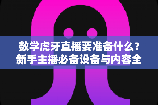 数学虎牙直播要准备什么？新手主播必备设备与内容全攻略