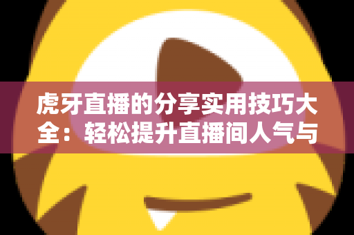虎牙直播的分享实用技巧大全:轻松提升直播间人气与传播效果的完整指南 虎牙直播的分享实用技巧大全:轻松提升直播间人气与传播效果的完整指南