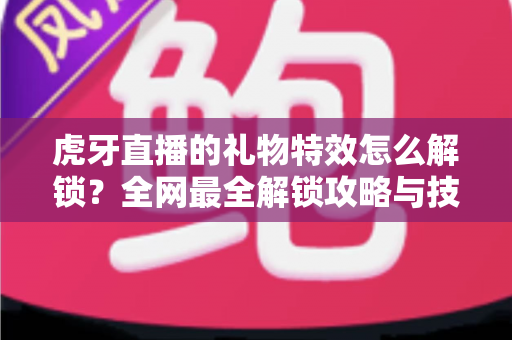 虎牙直播的礼物特效怎么解锁？全网最全解锁攻略与技巧详解