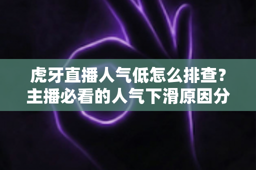 虎牙直播人气低怎么排查？主播必看的人气下滑原因分析与流量提升实操全攻略